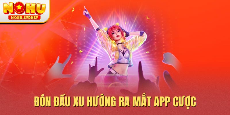 Đón đầu xu hướng ra mắt app cược Đón đầu xu hướng ra mắt app cược